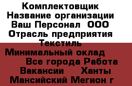 Комплектовщик › Название организации ­ Ваш Персонал, ООО › Отрасль предприятия ­ Текстиль › Минимальный оклад ­ 25 000 - Все города Работа » Вакансии   . Ханты-Мансийский,Мегион г.